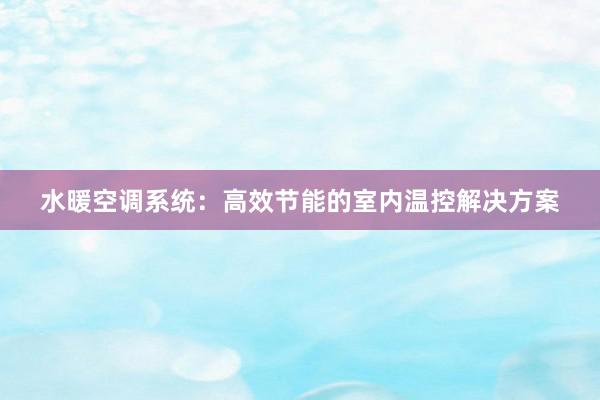 水暖空调系统：高效节能的室内温控解决方案